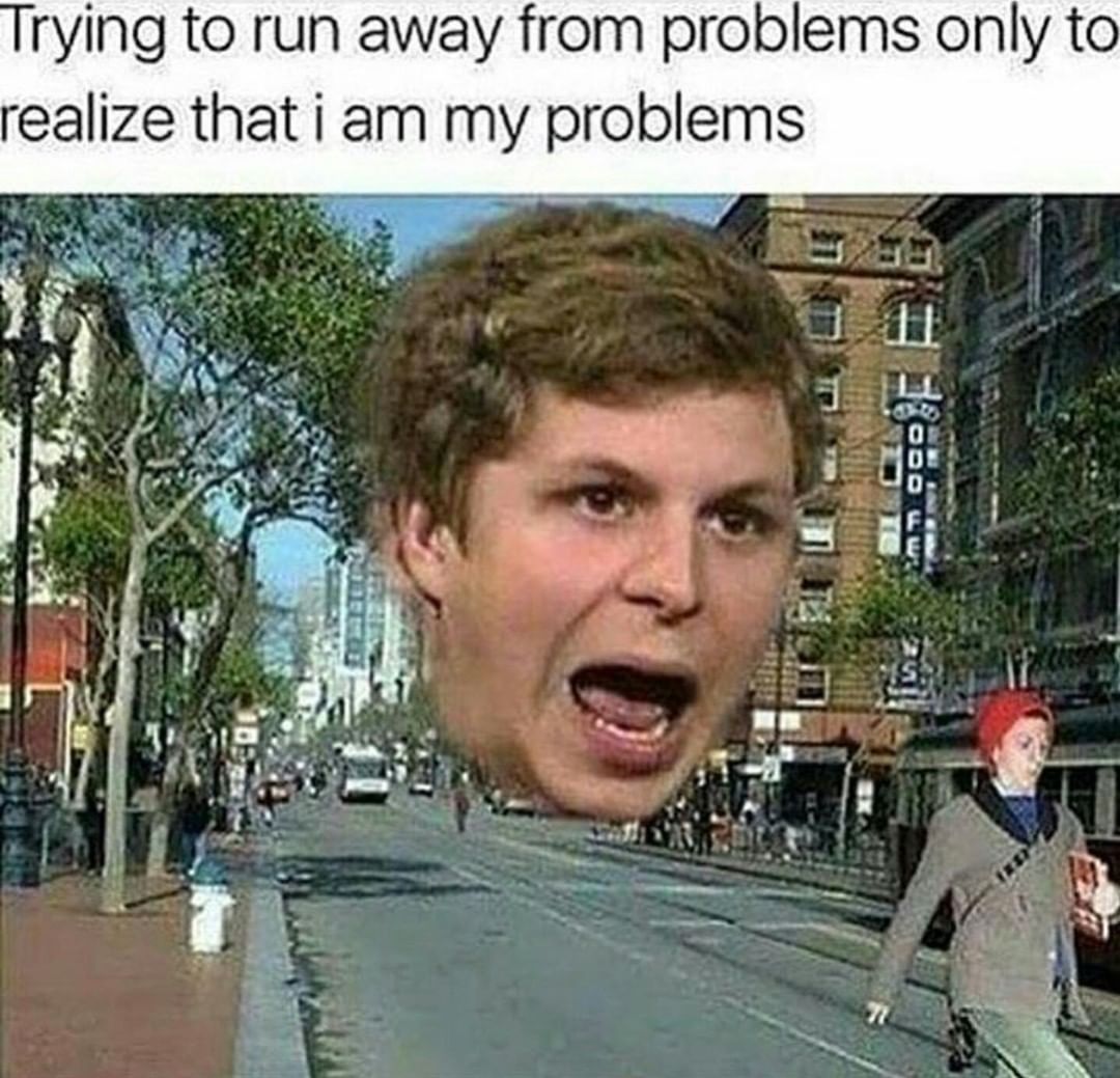 Trying to run away from problems only to realize that i am my problems.