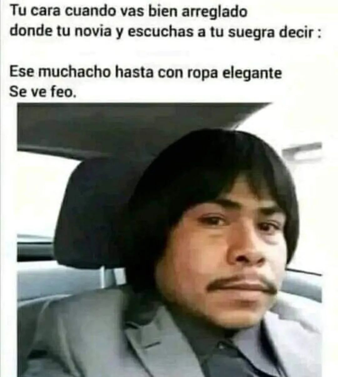 Tu cara cuando vas bien arreglado donde tu novia y escuchas a tu suegra decir:  Ese muchacho hasta con ropa elegante se ve feo.