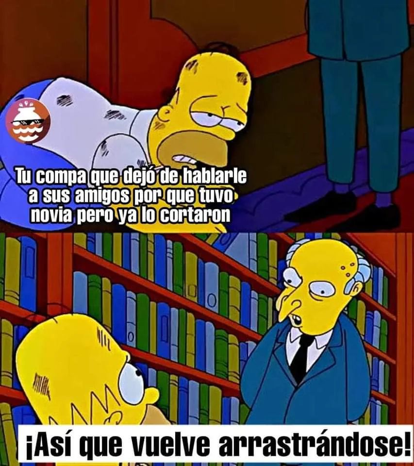 Tu compa que dejó de hablarle a sus amigos por que tuvo novia pero ya lo coitaron. ¡Así que vuelve arrastrándose!