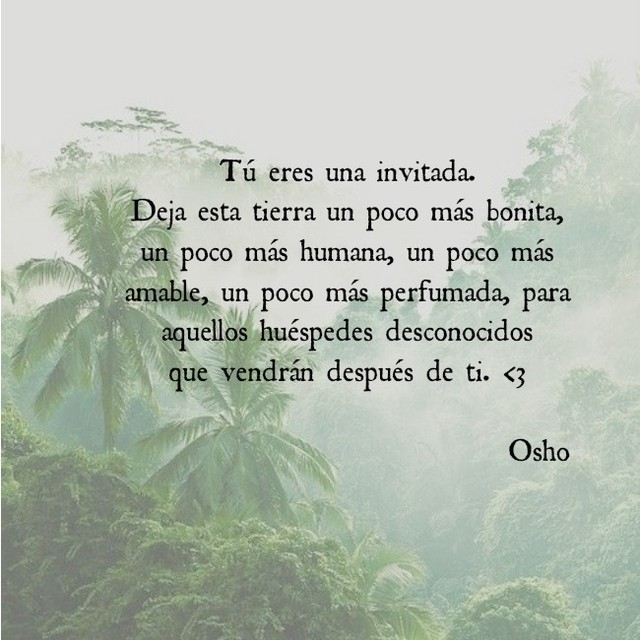 Tú eres una invitada. Deja esta tierra un poco más bonita, un poco más humana, un poco más amable, un poco más perfumada, para aquellos huéspedes desconocidos que vendrán después de ti.