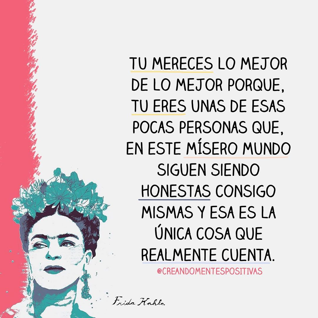 Tú mereces lo mejor de lo mejor porque, tú eres unas de esas pocas personas que, en este mísero mundo siguen siendo honestas consigo mismas y esa es la única cosa que realmente cuenta. Frida Kahlo.