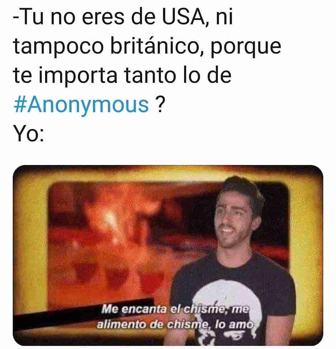 Tu no eres de USA, ni tampoco británico, porque te importa tanto lo de #Anonymous?  Yo: Me encanta el chisme, me alimento de chisme, lo amo.