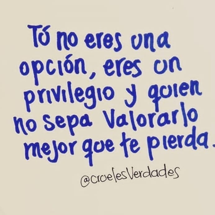 Tú no eres una opción, eres un privilegio y quien no sepa valorarlo mejor que te pierda.