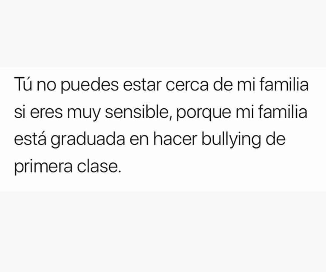 Tú no puedes estar cerca de mi familia si eres muy sensible, porque mi familia está graduada en hacer bullying de primera clase.