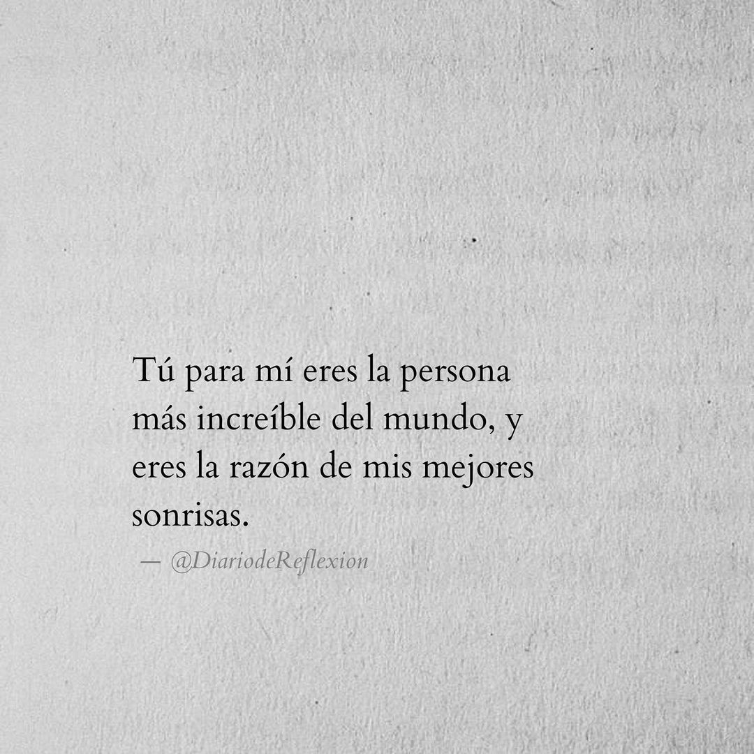 Tú para mí eres la persona más increíble del mundo, y eres la razón de mis mejores sonrisas.