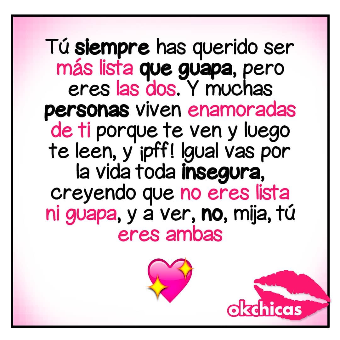 Tú siempre has querido ser más lista que guapa, pero eres las dos. Y  muchas personas viven enamoradas de ti porque te ven y luego te leen, y ¡pff! Igual vas por la vida toda insegura, creyendo que no eres lista ni guapa, y a ver, no, mija, tú eres ambas.