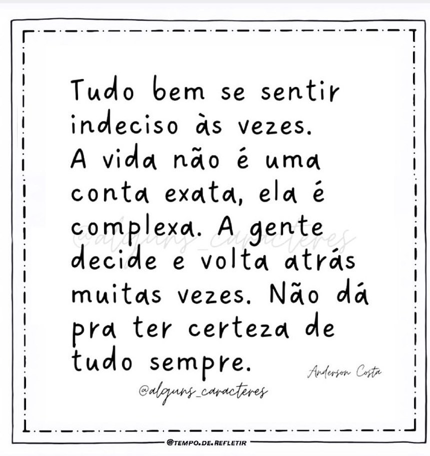 Tudo bem se sentir indeciso às vezes. A vida não ê uma conta exata, ela ê complexa. A gente decide e volta atrás muitas vezes. Não dá pra ter certeza de tudo sempre.