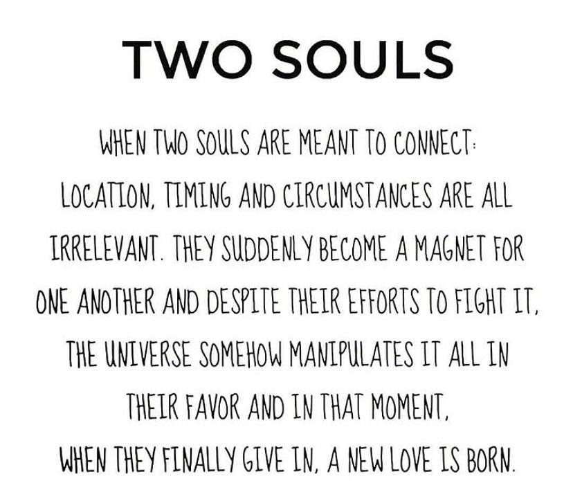 Two souls. When two souls are mean to connect location, timing and circumstances area all irrelevant, they suddenly become a magnet for one another and despite their efforts to fight it. The universe somehow manipulates it all in their favor and in that moment, when they finally give in, a new love is born.