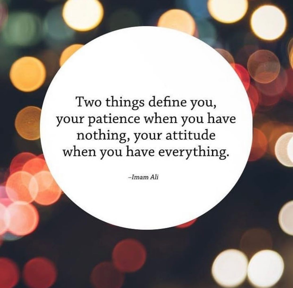 Two things define you, your patience when you have nothing, your attitude when you have everything.
