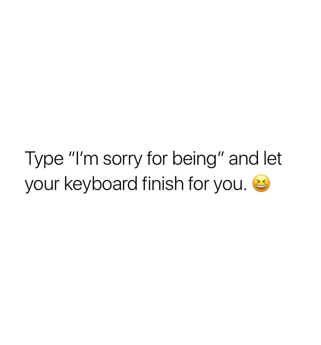 Type "I'm sorry for being" and let your keyboard finish for you.