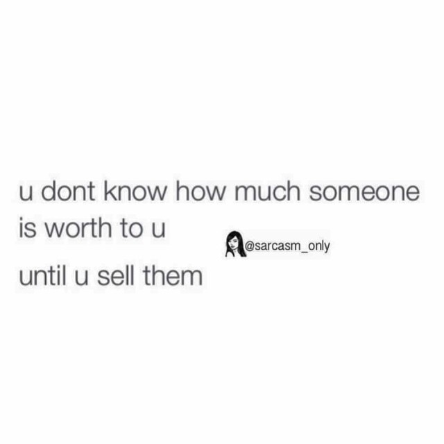 U don't know how much someone is worth to u until u sell them.