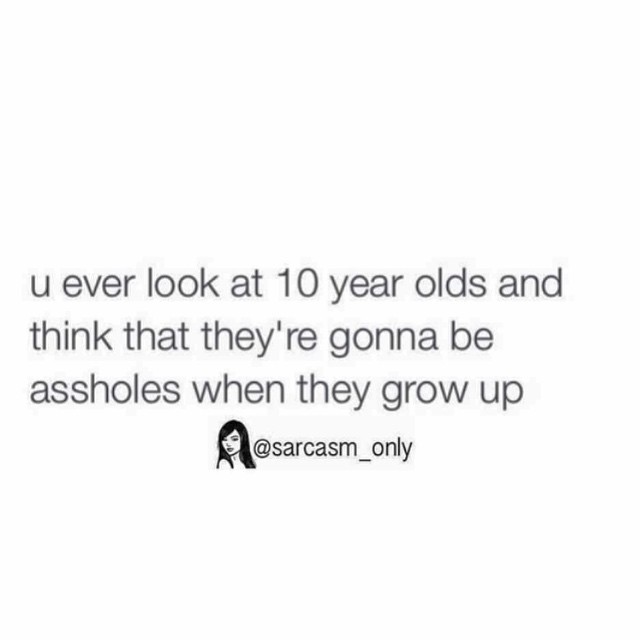 U Ever Look At 10 Year Olds And Think That They re Gonna Be Assholes 