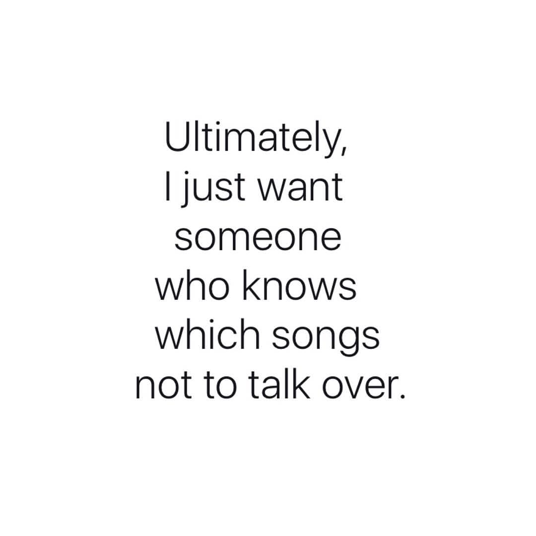 Ultimately, I just want someone who knows which songs not to talk over.