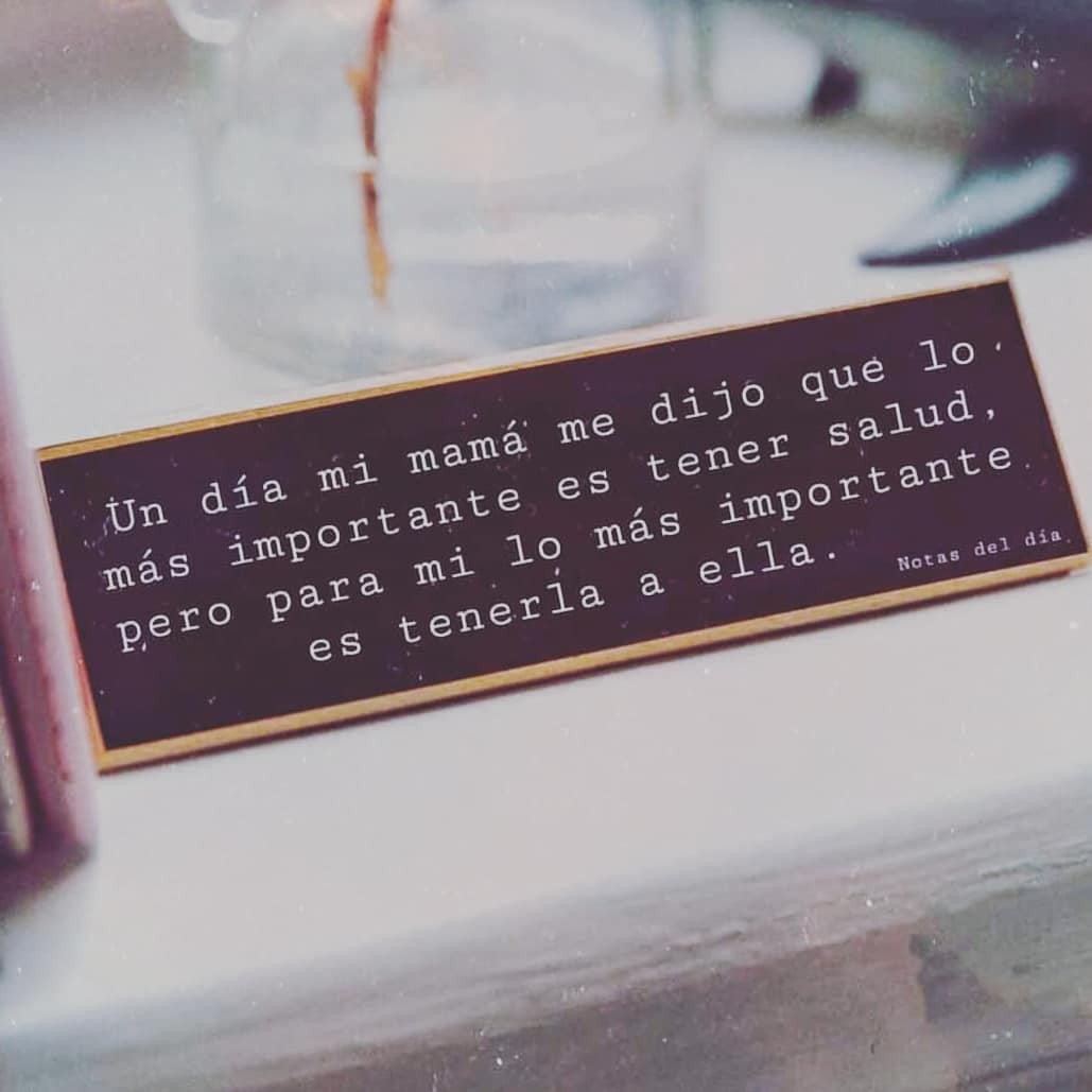 Un día mi mamá me dijo que lo más importante es tener salud, pero para mí lo más importante es tenerla a ella.