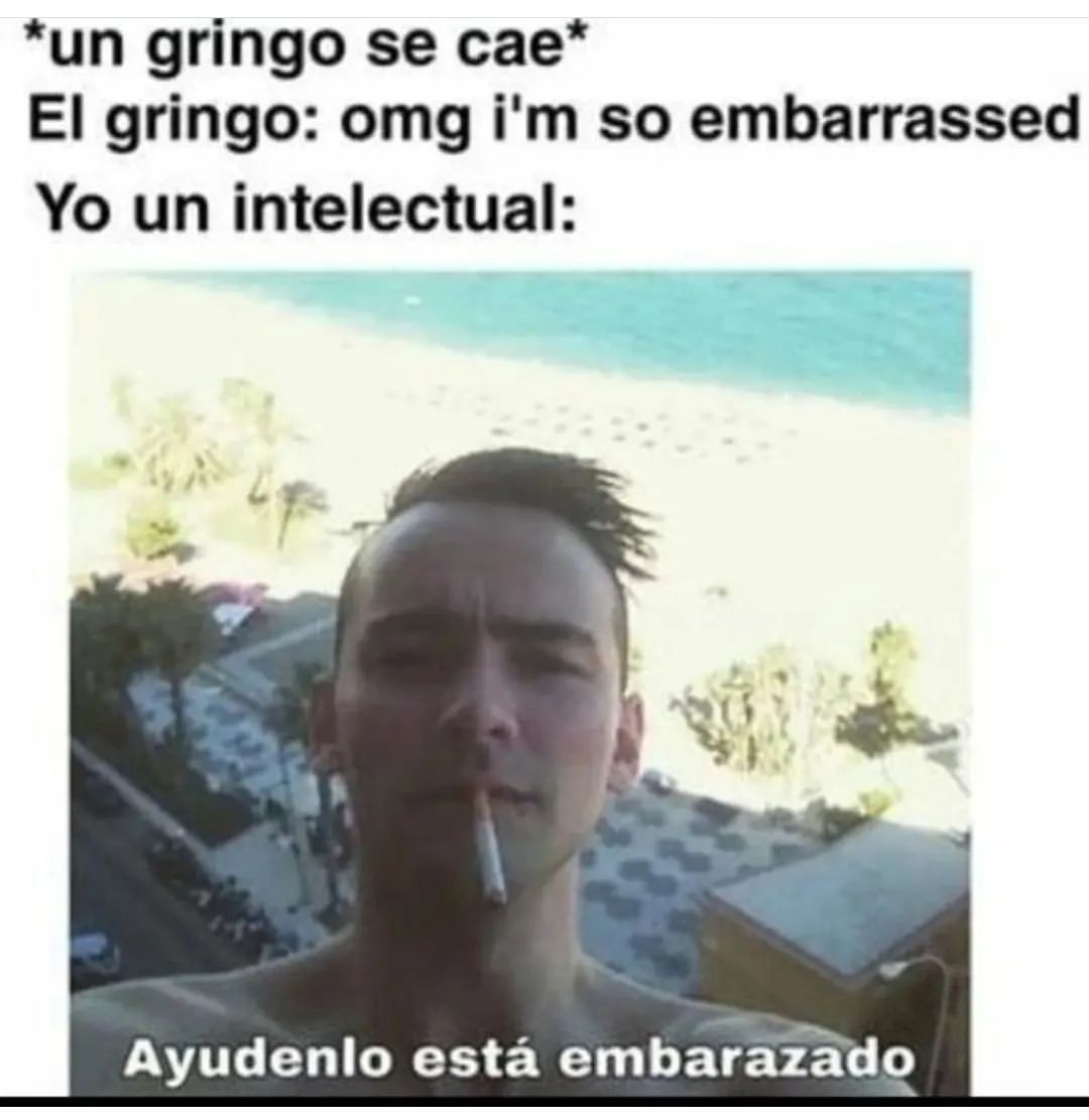 *Un gringo se cae*  El gringo: omg I'm so embarrassed.  Yo un intelectual: Ayúdenlo está embarazado.