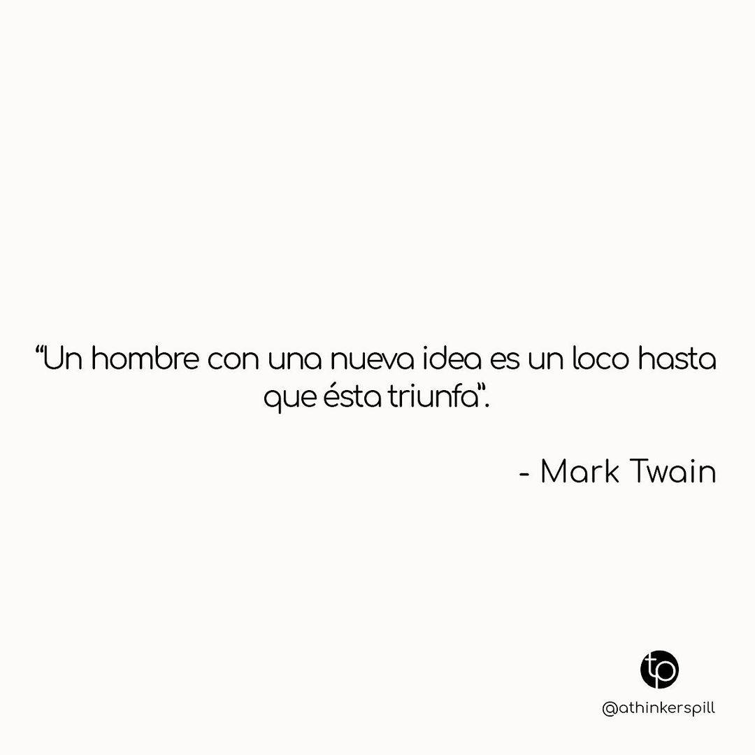 "Un hombre con una nueva idea es un loco hasta que ésta triunfa". Mark Twain.