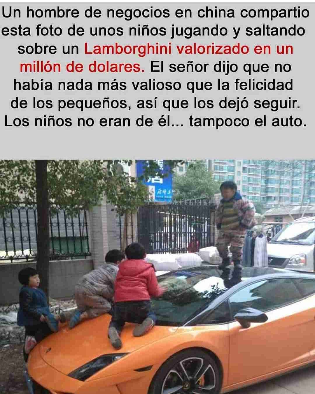 Un hombre de negocios en china compartió esta foto de unos niños jugando y saltando sobre un Lamborghini valorizado en un millón de dolares. El señor dijo que no había nada más valioso que la felicidad de los pequeños, así que los dejó seguir. Los niños no eran de él... tampoco el auto.