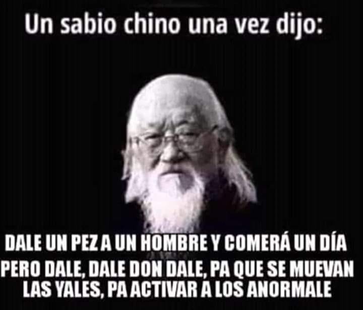 Un sabio chino una vez dijo: Dale un pez a un hombre y comerá un día pero dale, dale don dale, pa que se muevan los yales, pa activar a los anormale.