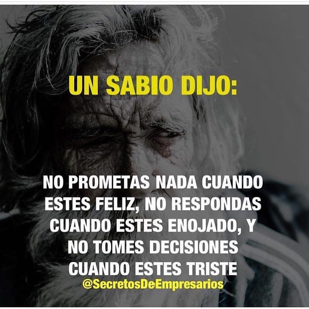 Un sabio dijo: No prometas nada cuando estes feliz, no respondas cuando estes enojado, no tomes decisiones cuando estes triste.