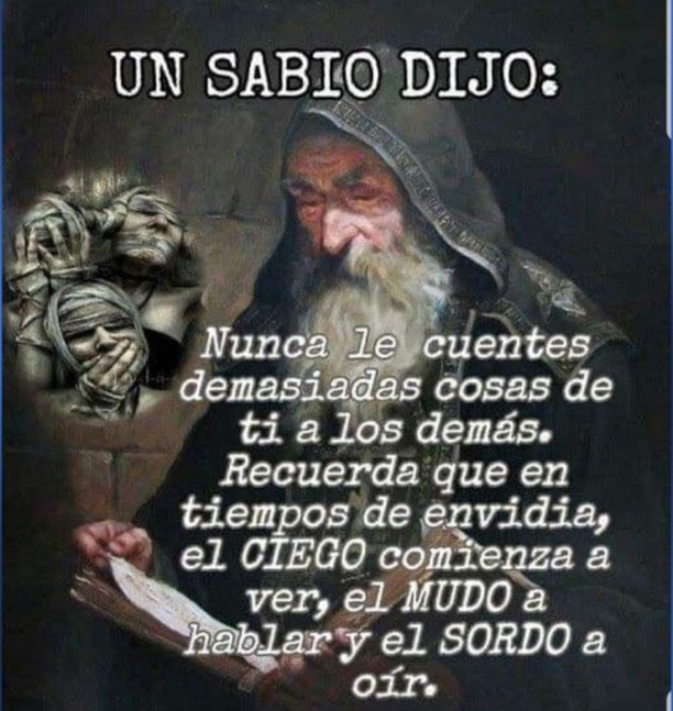 Un sabio dijo; Nunca cuentes demasiadas cosas de ti a los demás. Recuerda que en tiempos de envidia, el ciego comienza a ver, el mudo a hablar y el sordo a oír.