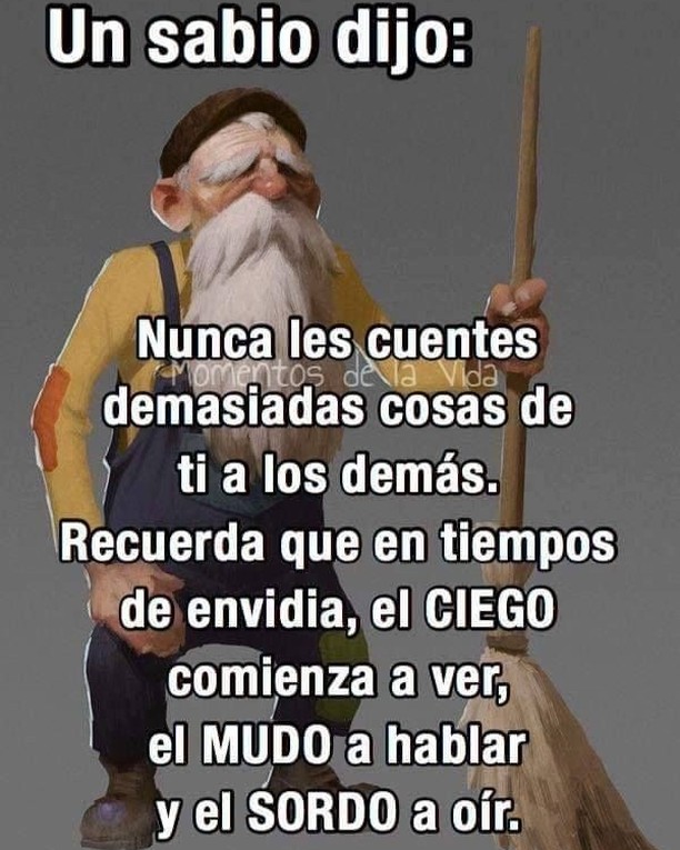 Un sabio dijo: Nunca les cuentes demasiadas cosas de ti a los demás. Recuerda que en tiempos de envidia, el ciego comienza a ver, el mudo a hablar y el sordo a oír,