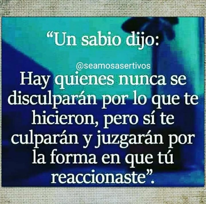 Un sabio: Hay quienes nunca se disculparán por lo que te hicieron, pero sí te culparán y juzgarán por la forma en que tú reaccionaste.