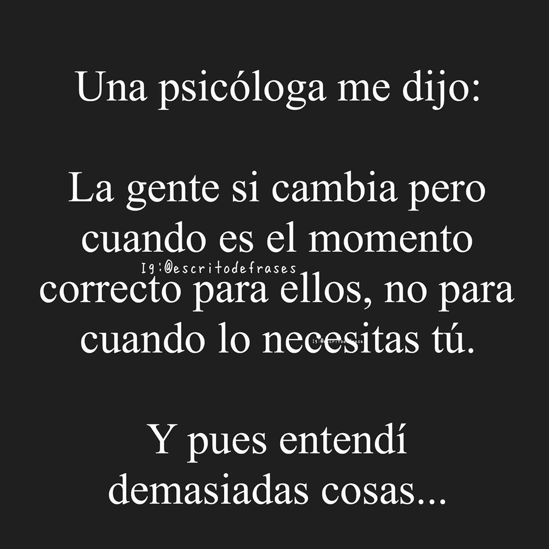 Una psicóloga me dijo: La gente si cambia pero cuando es el momento correcto para ellos, no para cuando lo necesitas tú. Y pues entendí demasiadas cosas...