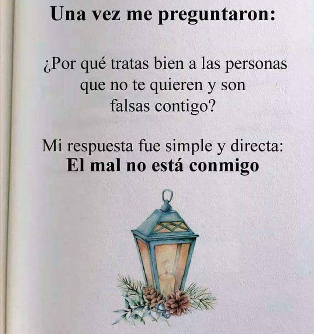 Una vez me preguntaron: ¿Por qué tratas bien a las personas que no te quieren y son falsas contigo? Mi respuesta fue simple y directa: El mal no está conmigo.