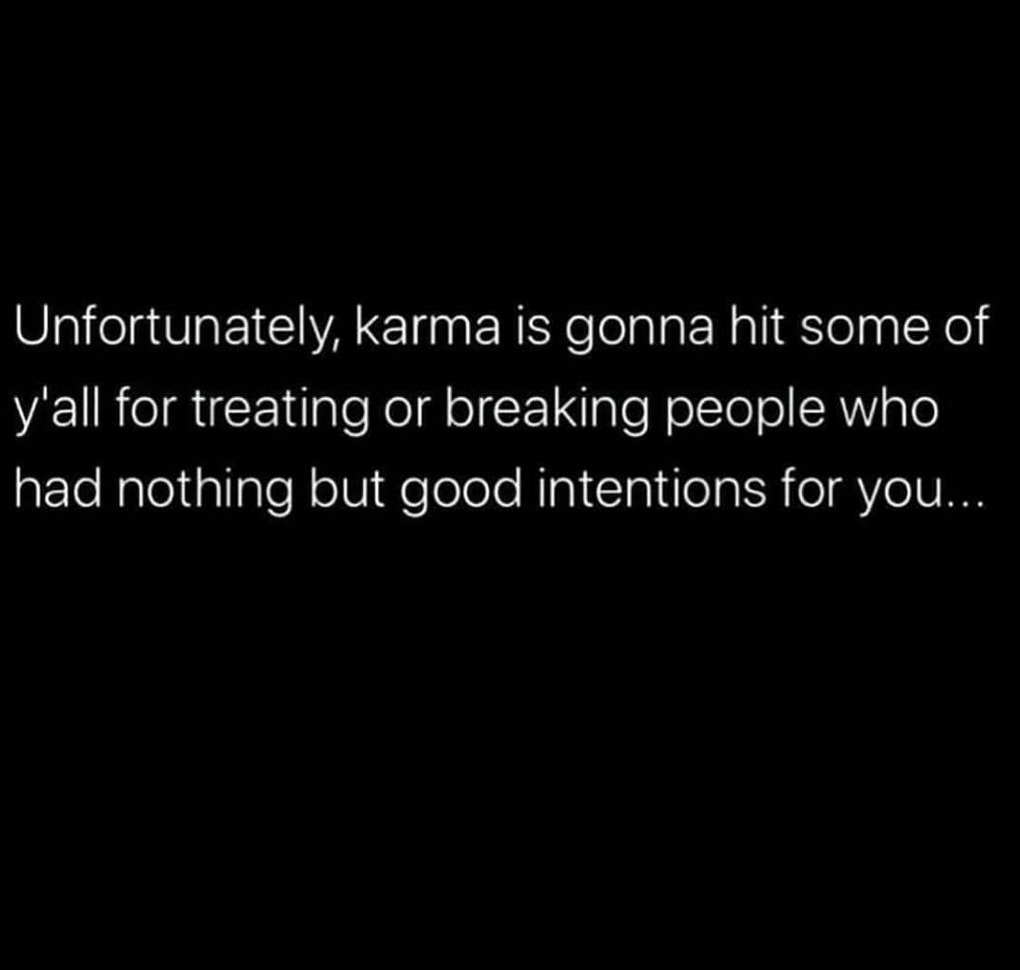 Unfortunately, karma is gonna hit some of y'all for treating or breaking people who had nothing but good intentions for you.