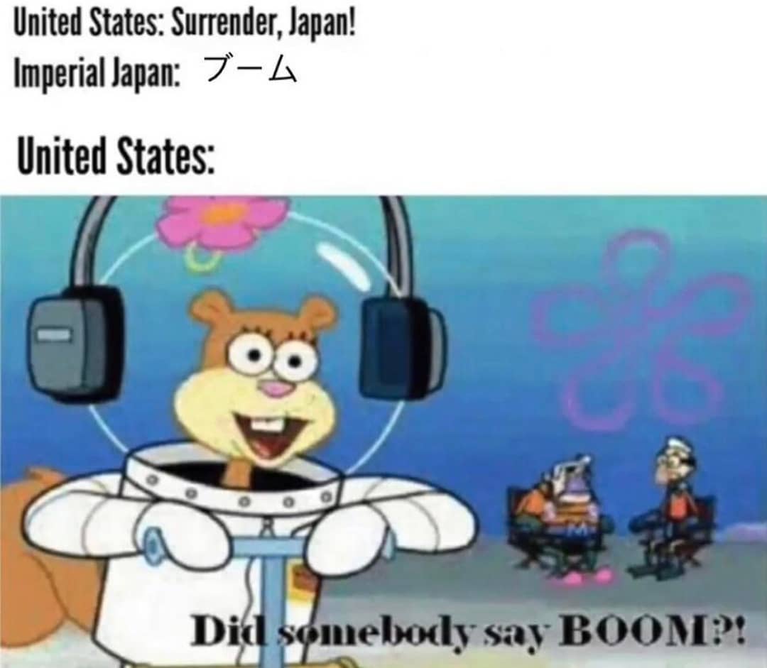 United States: Surrender, Japan! Imperial Japan: United States: Did somebody say boom?