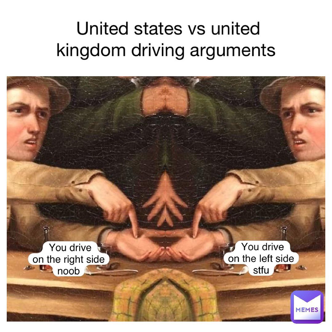 United states vs united kingdom driving arguments. You drive on the right side noob. You drive on the left side stfu.
