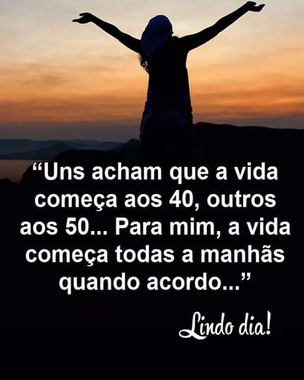 Uns acham que a vida começa aos 40, outros aos 50... Para mim, a vida começa todas a manhãs quando acordo...