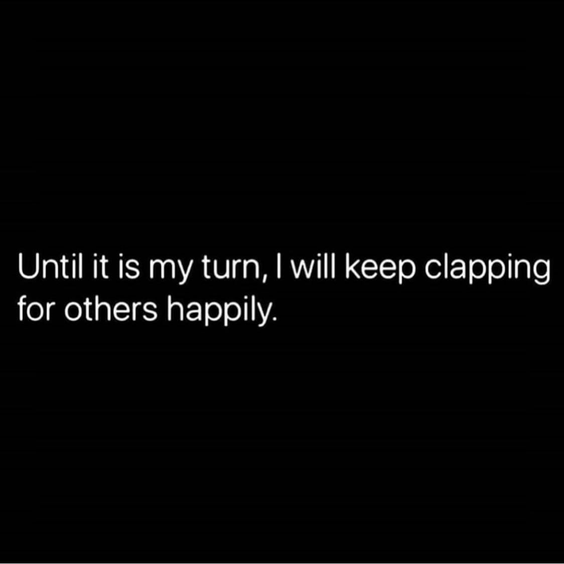 Until it is my turn, I will keep clapping for others happily.