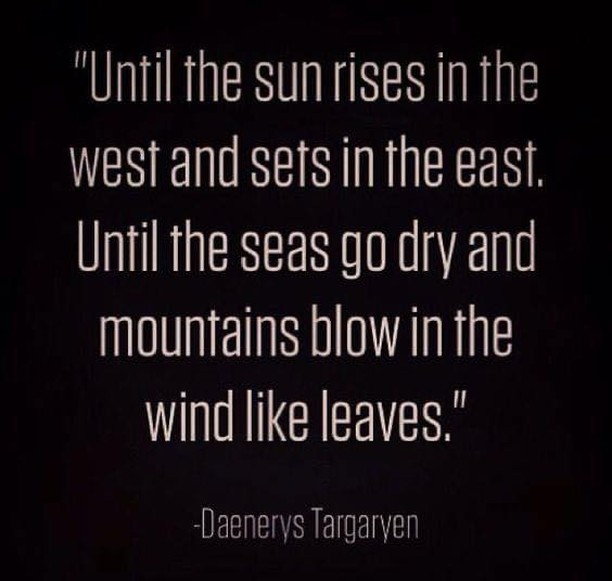 Until the sun rises in the west and sets in the east, until the seas go dry and mountains blow in the wind like leaves.