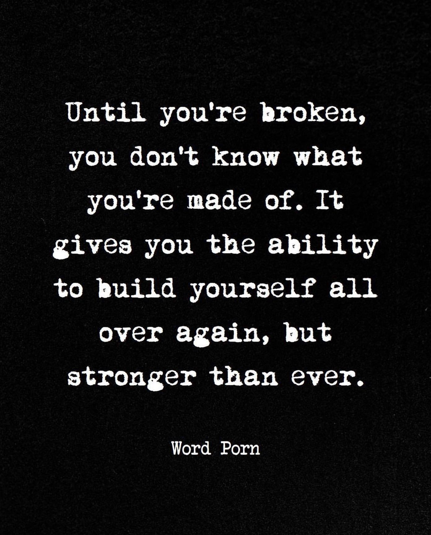 Until you're broken, you don't know what you're made of. It gives you the ability to build yourself all over again, but stronger than ever.