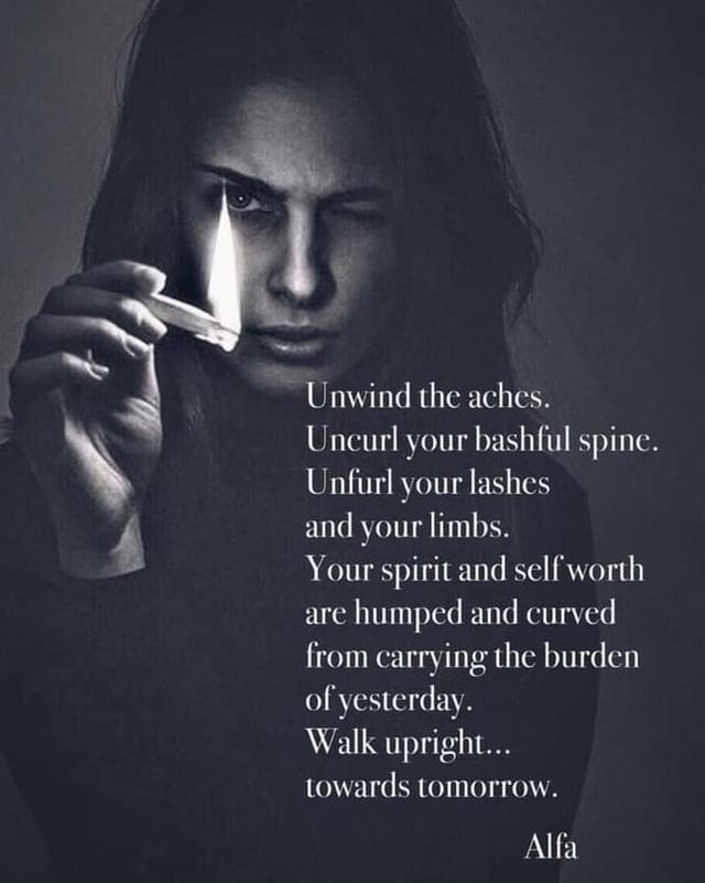 Unwind the aches. Uncurl your bashful spine. Unfurl your lashes and limbs. Your spirit and self worth are humped and curved from carrying the burden of yesterday. Walk upright... towards tomorrow.