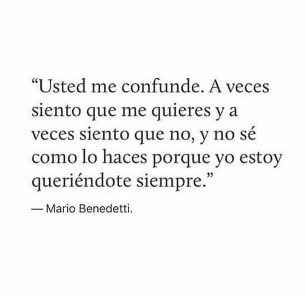 Usted me confunde. A veces siento que me quieres y a veces siento que no, y no sé como lo haces porque yo estoy queriéndote siempre. Mario Benedetti.