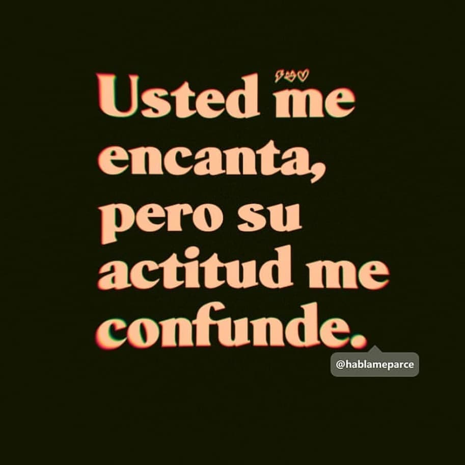 Usted me encanta, pero su actitud me confunde.