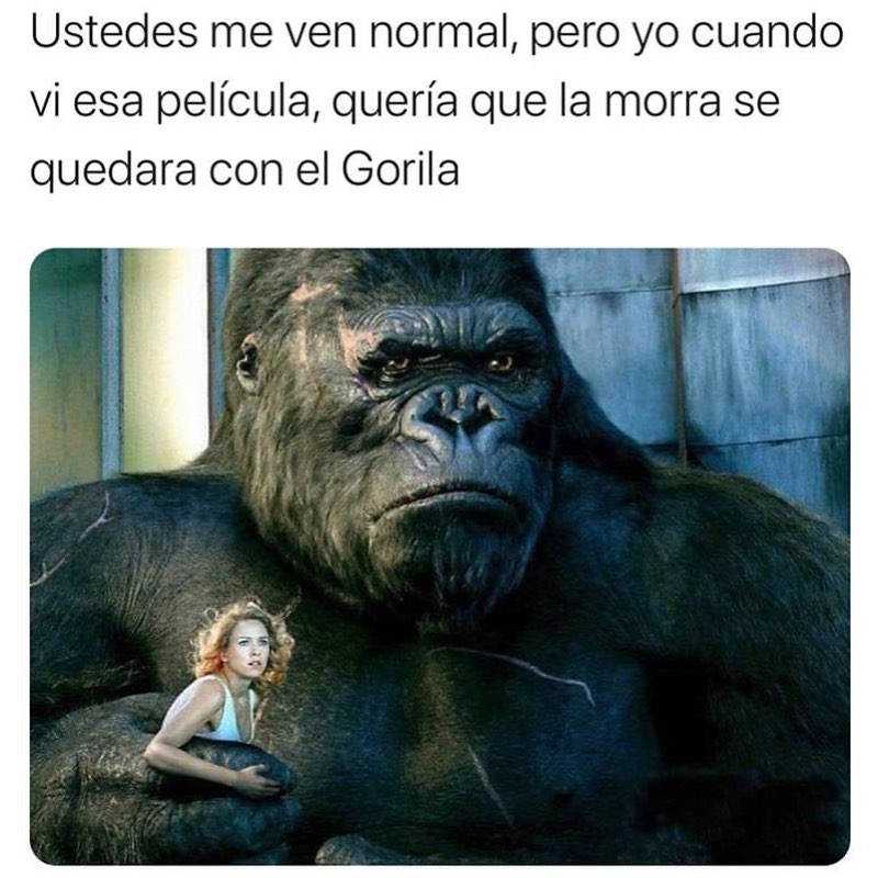 Ustedes me ven normal, pero yo cuando vi esa película, quería que la morra se quedara con el Gorila.