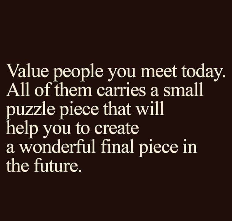 Value people you meet today. All of them carries a small puzzle piece that will help you to create a wonderful final piece in the future.