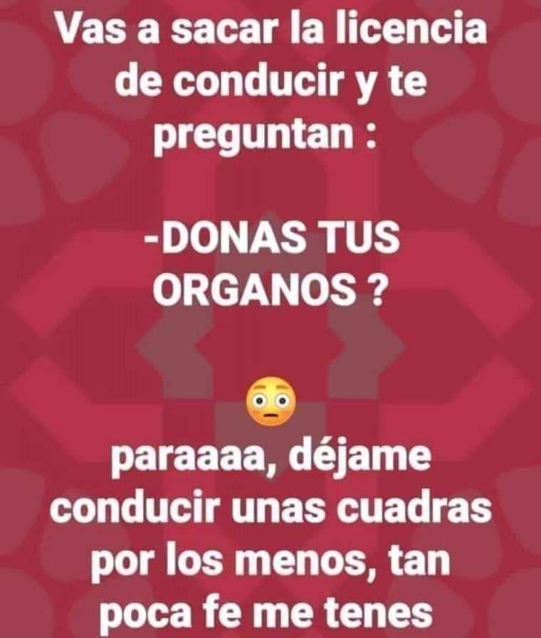 Vas a sacar la licencia de conducir y te preguntan:  Donas tus órganos?  Paraaaa, déjame conducir unas cuadras por los menos, tan poca fe me tenes.