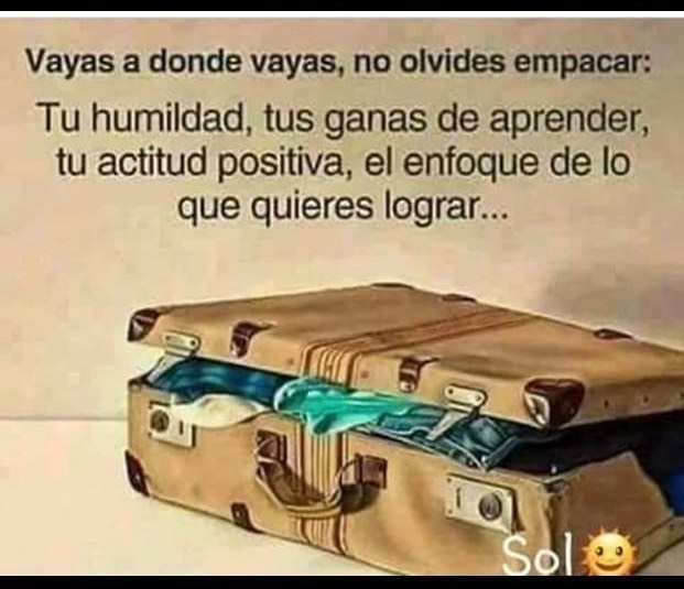 Vayas a donde vayas, no olvides empacar: Tu humildad, tus ganas de aprender, tu actitud positiva, el enfoque de lo que quieres lograr...