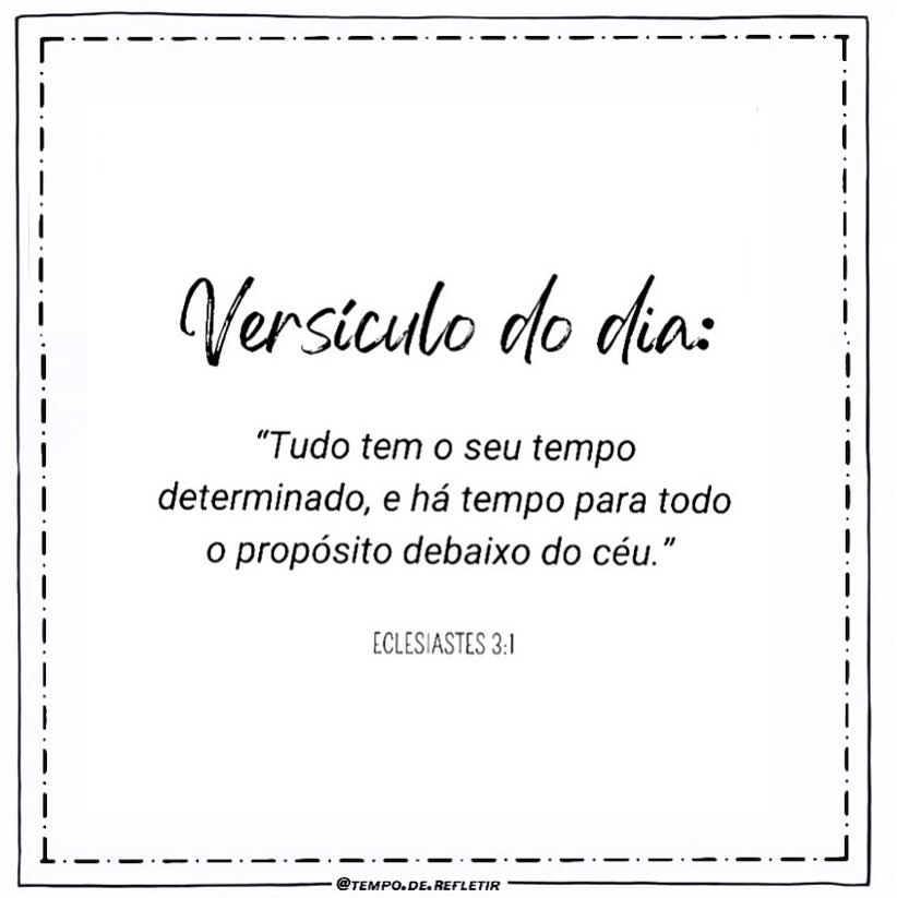 Versículo do dia: "Tudo tem o seu tempo determinado, e há tempo para todo o propósito debaixo do céu." Eclesiastes 3:1.