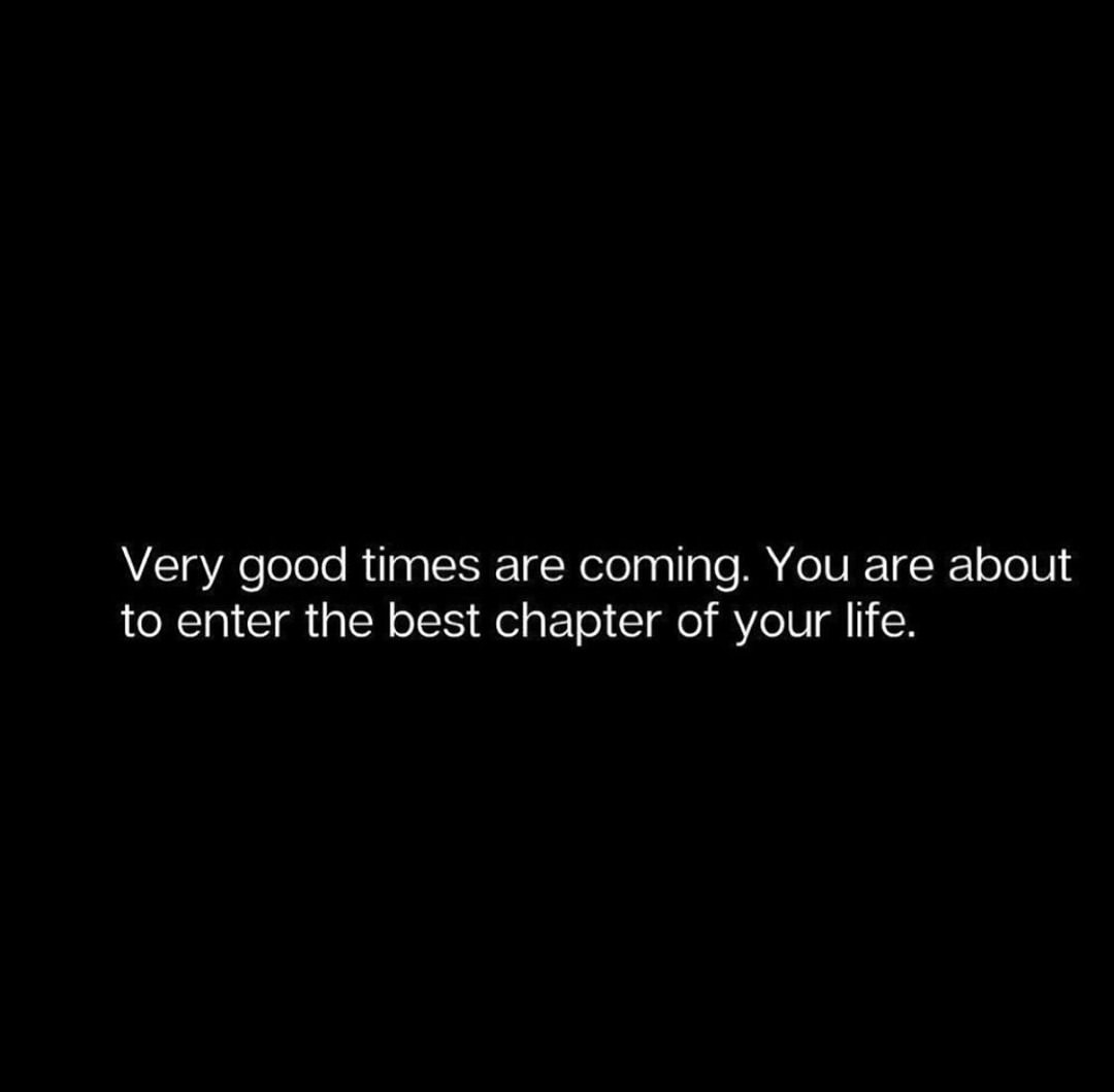 Very good times are coming. You are about to enter the best chapter of your life.