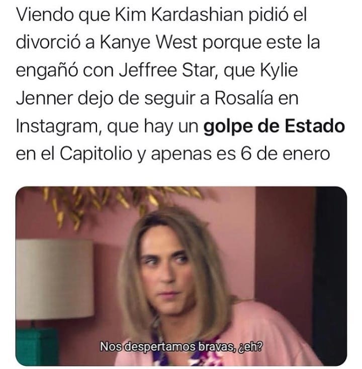 Viendo que Kim Kardashian pidió el divorció a Kanye West porque este la engañó con Jeffree Star, que Kylie Jenner dejo de seguir a Rosalía en Instagram, que hay un golpe de Estado en el Capitolio y apenas es 6 de enero. Nos despertamos bravas, ¿eh?