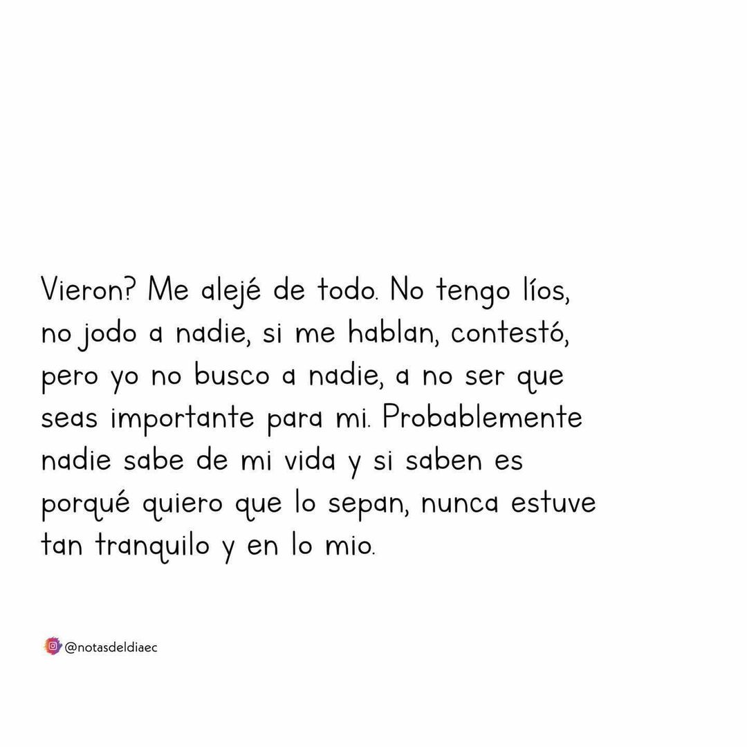 Vieron? Me alejé de todo. No tengo líos, no jodo a nadie, si me hablan, contesto pero yo no busco a nadie, a no ser que seas importante para mí. Probablemente nadie sabe de mi vida y si saben es porque quiero que lo sepan, nunca estuve tan tranquilo y en lo mío.