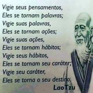 Vigie seus pensamentos, Eles se tornam palavras; Vigie suas palavras, Eles se tornam ações; Vigie suas ações, Eles se tornam hábitos; Vigie seus hábitos, Eles se tornam seu caráter, Vigie seu caráter, Eles se toma o seu destino.