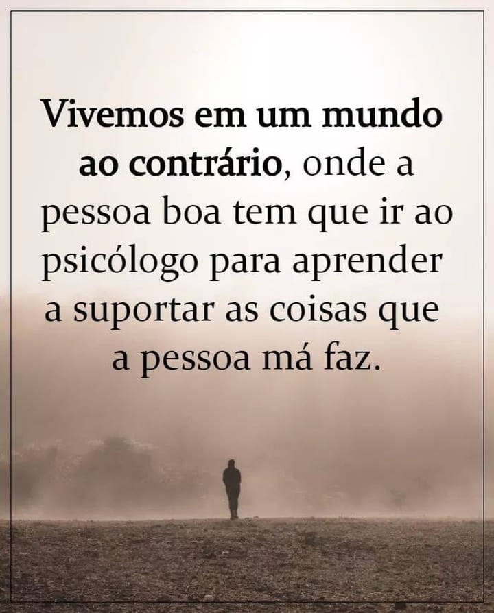 Vivemos em um mundo ao contrário, onde a pessoa boa tem que ir ao psicólogo para aprender a suportar as coisas que a pessoa má faz.