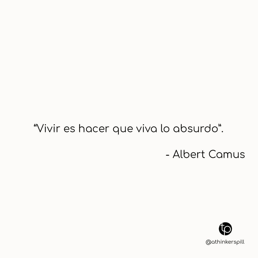 "Vivir es hacer que viva lo absurdo". Albert Camus.