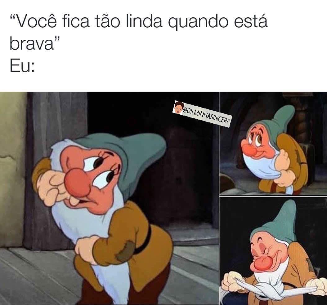 "Você fica tão linda quando está brava".  Eu: